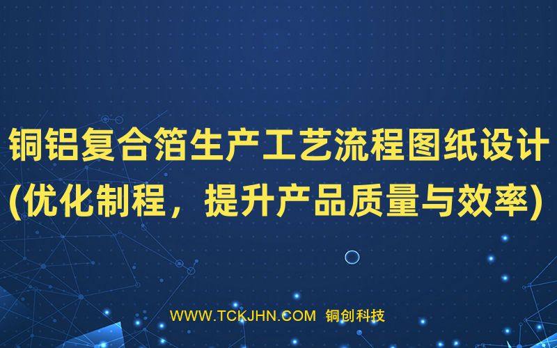 銅鋁復(fù)合箔生產(chǎn)工藝流程圖紙?jiān)O(shè)計(jì)(優(yōu)化制程，提升產(chǎn)品
