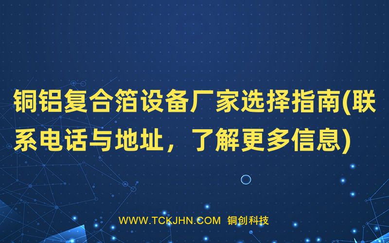 銅鋁復(fù)合箔設(shè)備廠家選擇指南(聯(lián)系電話與地址，了解更