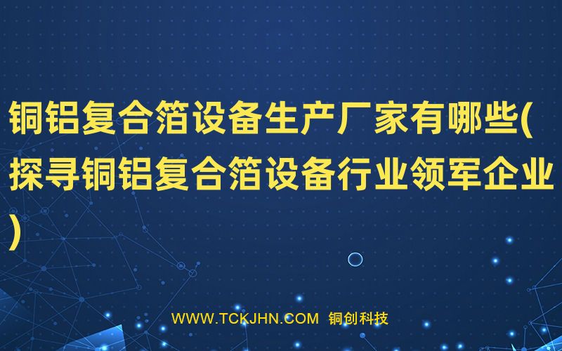 銅鋁復(fù)合箔設(shè)備生產(chǎn)廠家有哪些(探尋銅鋁復(fù)合箔設(shè)備行