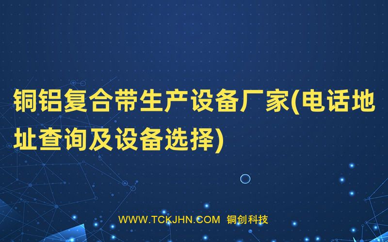 銅鋁復合帶生產(chǎn)設備廠家(電話地址查詢及設備選擇)