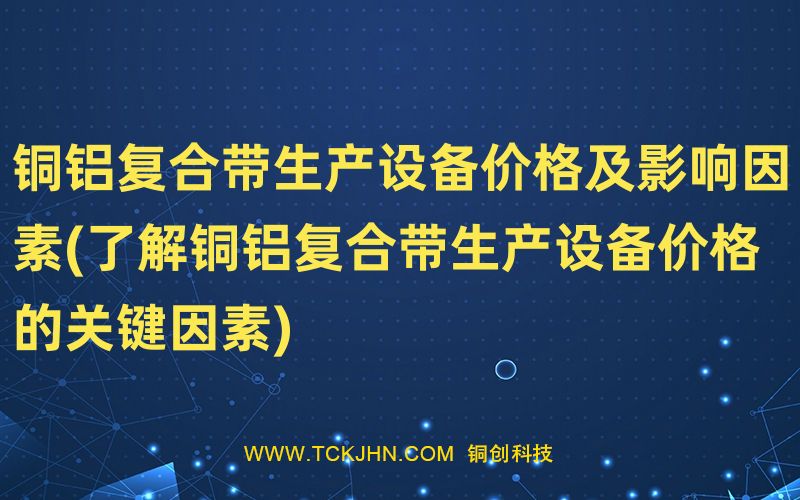 銅鋁復合帶生產(chǎn)設備價格及影響因素(了解銅鋁復合帶生