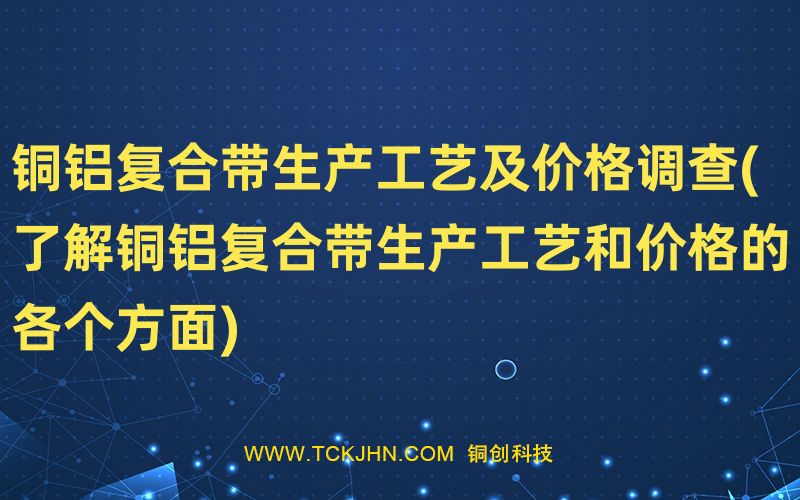 銅鋁復合帶生產(chǎn)工藝及價格調(diào)查(了解銅鋁復合帶生產(chǎn)工